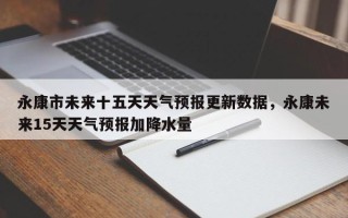 永康市未来十五天天气预报更新数据，永康未来15天天气预报加降水量
