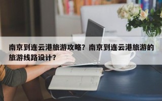 南京到连云港旅游攻略？南京到连云港旅游的旅游线路设计？