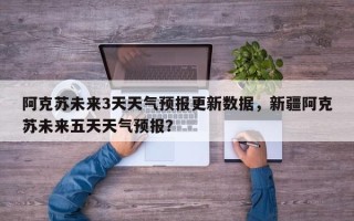 阿克苏未来3天天气预报更新数据，新疆阿克苏未来五天天气预报？