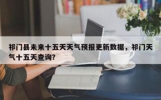 祁门县未来十五天天气预报更新数据，祁门天气十五天查询？