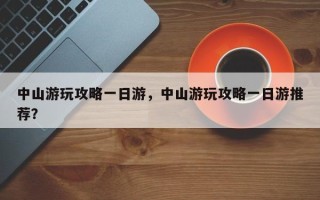 中山游玩攻略一日游，中山游玩攻略一日游推荐？