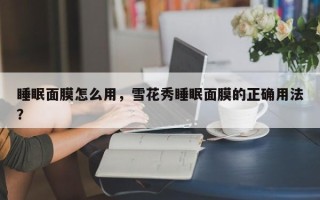 睡眠面膜怎么用，雪花秀睡眠面膜的正确用法？