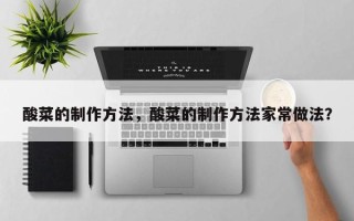 酸菜的制作方法，酸菜的制作方法家常做法？