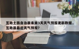 互助土族自治县未来3天天气预报更新数据，互助县最近天气预报？