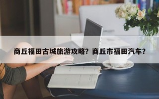 商丘福田古城旅游攻略？商丘市福田汽车？