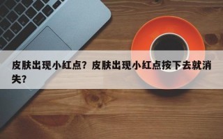 皮肤出现小红点？皮肤出现小红点按下去就消失？