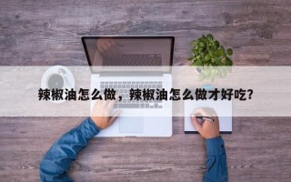 辣椒油怎么做，辣椒油怎么做才好吃？