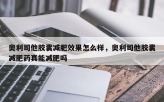 奥利司他胶囊减肥效果怎么样，奥利司他胶囊减肥药真能减肥吗