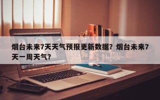 烟台未来7天天气预报更新数据？烟台未来7天一周天气？