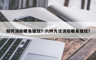 如何消除眼角皱纹？六种方法消除眼角皱纹？