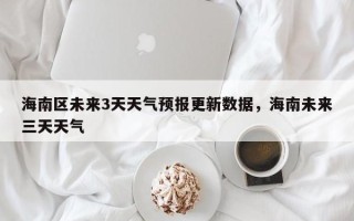 海南区未来3天天气预报更新数据，海南未来三天天气