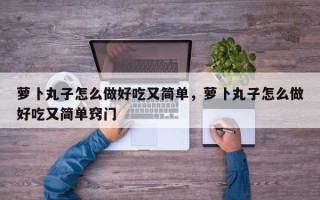 萝卜丸子怎么做好吃又简单，萝卜丸子怎么做好吃又简单窍门