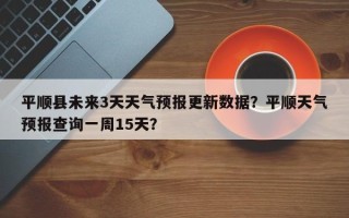 平顺县未来3天天气预报更新数据？平顺天气预报查询一周15天？