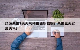 辽源未来7天天气预报更新数据？未来三天辽源天气？