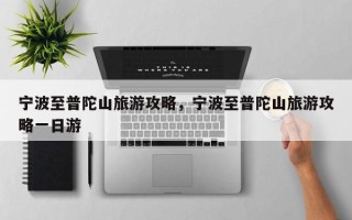 宁波至普陀山旅游攻略，宁波至普陀山旅游攻略一日游