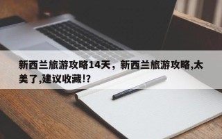 新西兰旅游攻略14天，新西兰旅游攻略,太美了,建议收藏!？