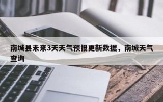 南城县未来3天天气预报更新数据，南城天气查询