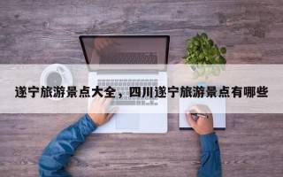遂宁旅游景点大全，四川遂宁旅游景点有哪些