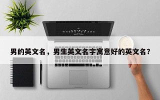 男的英文名，男生英文名字寓意好的英文名？