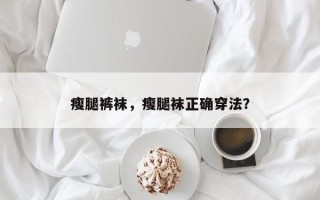 瘦腿裤袜，瘦腿袜正确穿法？