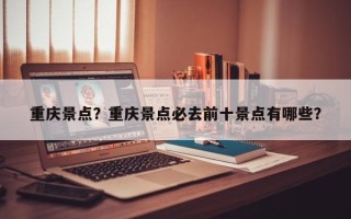 重庆景点？重庆景点必去前十景点有哪些？
