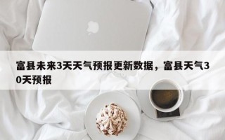 富县未来3天天气预报更新数据，富县天气30天预报