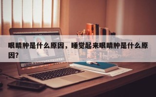 眼睛肿是什么原因，睡觉起来眼睛肿是什么原因？