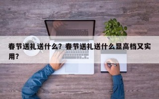 春节送礼送什么？春节送礼送什么显高档又实用？