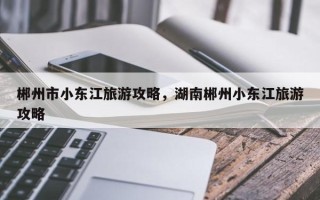 郴州市小东江旅游攻略，湖南郴州小东江旅游攻略