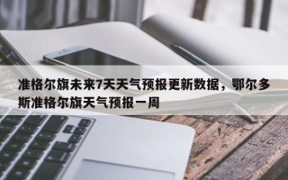 准格尔旗未来7天天气预报更新数据，鄂尔多斯准格尔旗天气预报一周