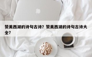 赞美西湖的诗句古诗？赞美西湖的诗句古诗大全？