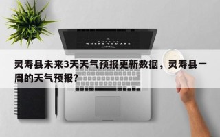 灵寿县未来3天天气预报更新数据，灵寿县一周的天气预报？