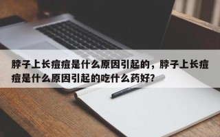 脖子上长痘痘是什么原因引起的，脖子上长痘痘是什么原因引起的吃什么药好？
