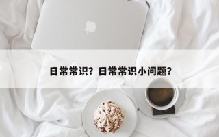 日常常识？日常常识小问题？