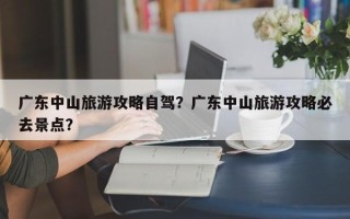 广东中山旅游攻略自驾？广东中山旅游攻略必去景点？