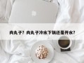 肉丸子？肉丸子冷水下锅还是开水？