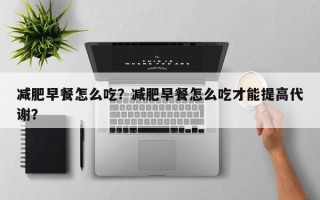 减肥早餐怎么吃？减肥早餐怎么吃才能提高代谢？