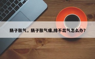 肠子胀气，肠子胀气痛,排不出气怎么办？