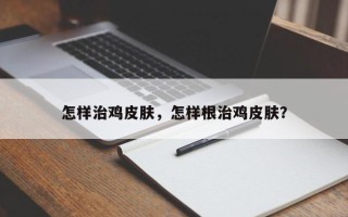 怎样治鸡皮肤，怎样根治鸡皮肤？