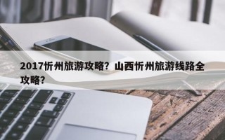 2017忻州旅游攻略？山西忻州旅游线路全攻略？