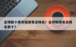 全球前十真实旅游景点排名？全球旅游景点排名前十？