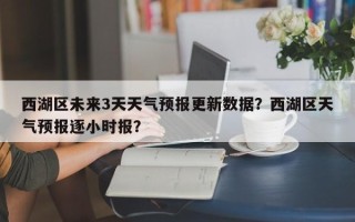 西湖区未来3天天气预报更新数据？西湖区天气预报逐小时报？