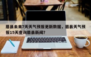 眉县未来7天天气预报更新数据，眉县天气预报15天查询眉县新闻？