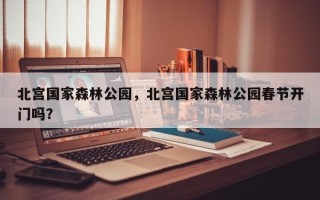 北宫国家森林公园，北宫国家森林公园春节开门吗？