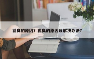 狐臭的原因？狐臭的原因及解决办法？