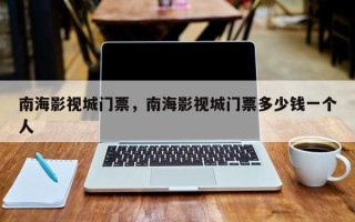 南海影视城门票，南海影视城门票多少钱一个人