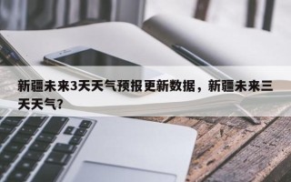 新疆未来3天天气预报更新数据，新疆未来三天天气？