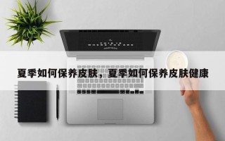 夏季如何保养皮肤，夏季如何保养皮肤健康