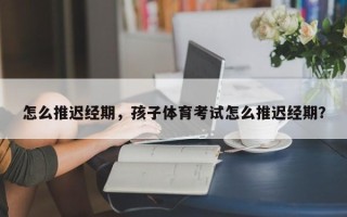 怎么推迟经期，孩子体育考试怎么推迟经期？
