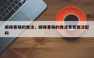 麻辣香锅的做法，麻辣香锅的做法家常做法配料
